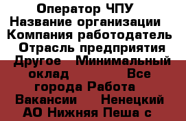 Оператор ЧПУ › Название организации ­ Компания-работодатель › Отрасль предприятия ­ Другое › Минимальный оклад ­ 25 000 - Все города Работа » Вакансии   . Ненецкий АО,Нижняя Пеша с.